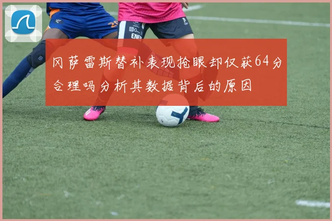 冈萨雷斯替补表现抢眼却仅获64分合理吗分析其数据背后的原因