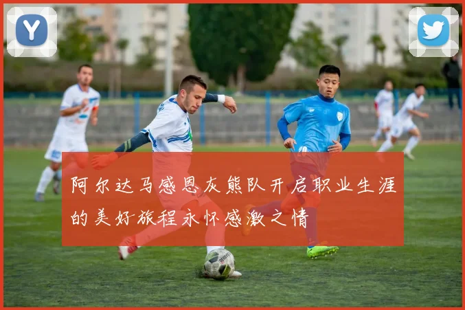 阿尔达马感恩灰熊队开启职业生涯的美好旅程永怀感激之情