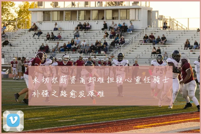米切尔薪资高却难担核心重任骑士补强之路愈发艰难