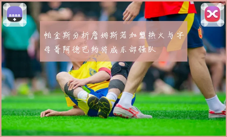 帕金斯分析詹姆斯若加盟热火与字母哥阿德巴约将成东部强队