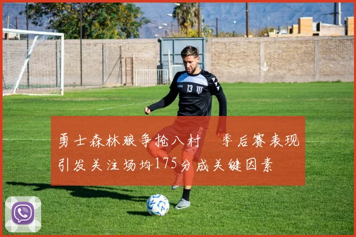 勇士森林狼争抢八村塁季后赛表现引发关注场均175分成关键因素