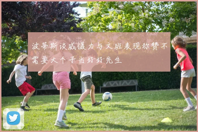 波蒂斯谈威慑力与文班表现称赞不需要大个子当好好先生