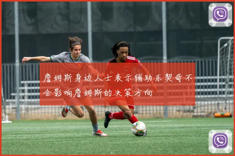 詹姆斯身边人士表示辅助东契奇不会影响詹姆斯的决策方向