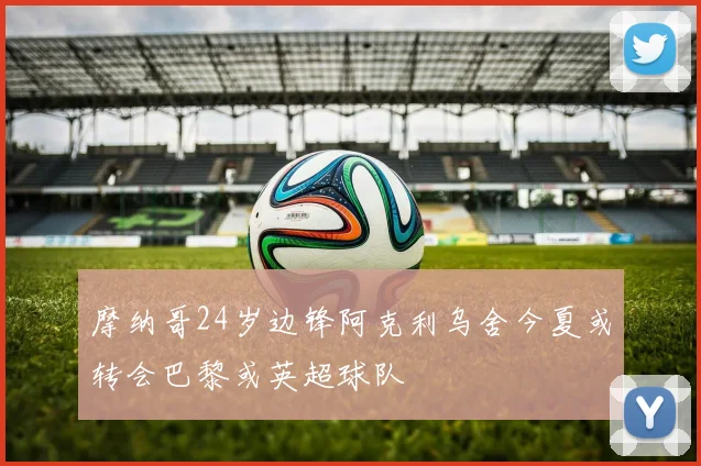 摩纳哥24岁边锋阿克利乌舍今夏或转会巴黎或英超球队