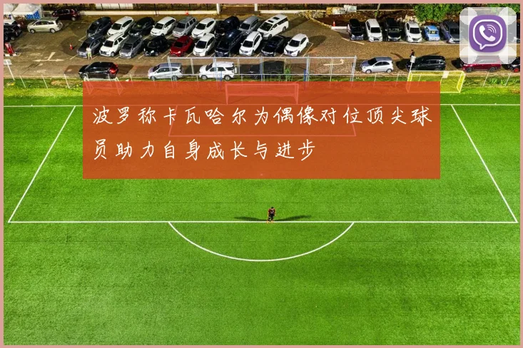 波罗称卡瓦哈尔为偶像对位顶尖球员助力自身成长与进步