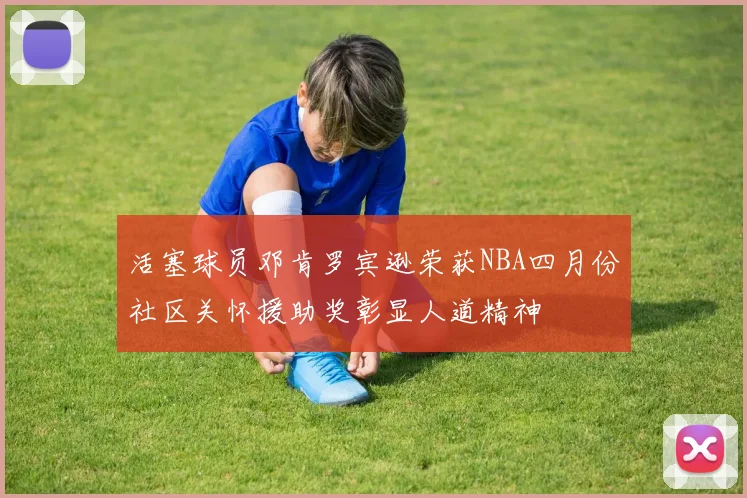 活塞球员邓肯罗宾逊荣获NBA四月份社区关怀援助奖彰显人道精神