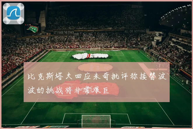 比克斯塔夫回应米奇批评称接替波波的挑战将非常艰巨