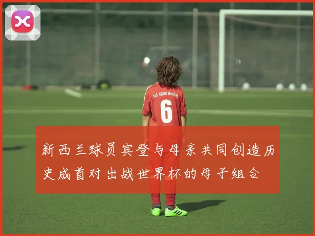 新西兰球员宾登与母亲共同创造历史成首对出战世界杯的母子组合