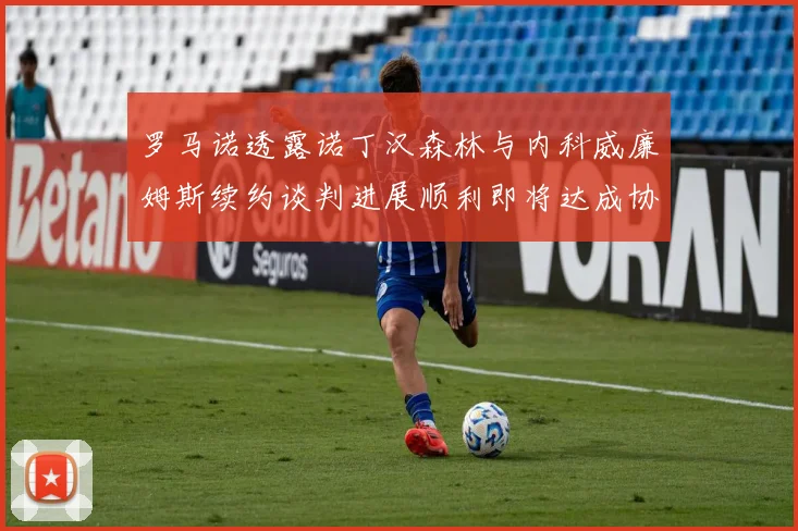 罗马诺透露诺丁汉森林与内科威廉姆斯续约谈判进展顺利即将达成协议