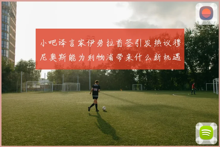 小吧译言家伊劳拉首签引发热议穆尼奥斯能为利物浦带来什么新机遇
