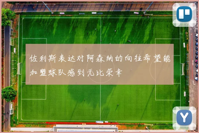 佐利斯表达对阿森纳的向往希望能加盟球队感到无比荣幸
