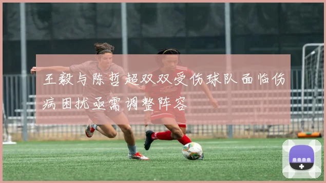 王毅与陈哲超双双受伤球队面临伤病困扰亟需调整阵容