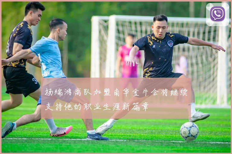 杨瑞鸿离队加盟南华金牛会将继续支持他的职业生涯新篇章
