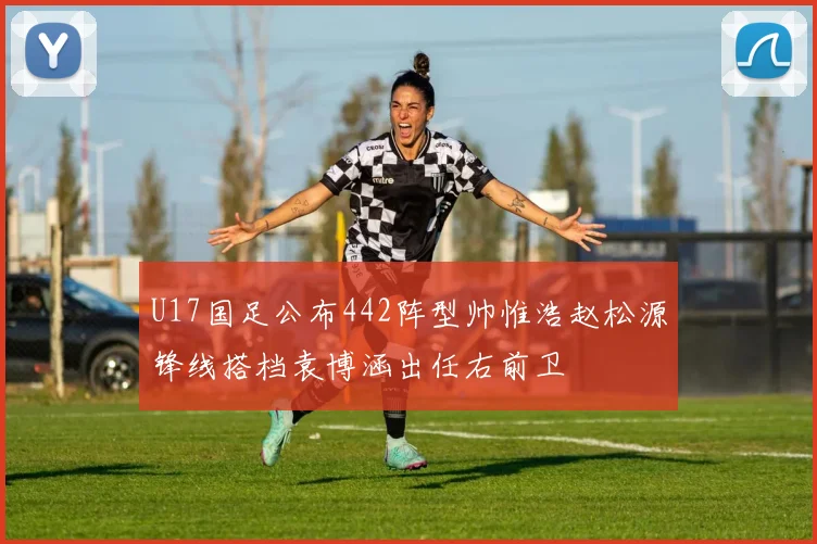U17国足公布442阵型帅惟浩赵松源锋线搭档袁博涵出任右前卫