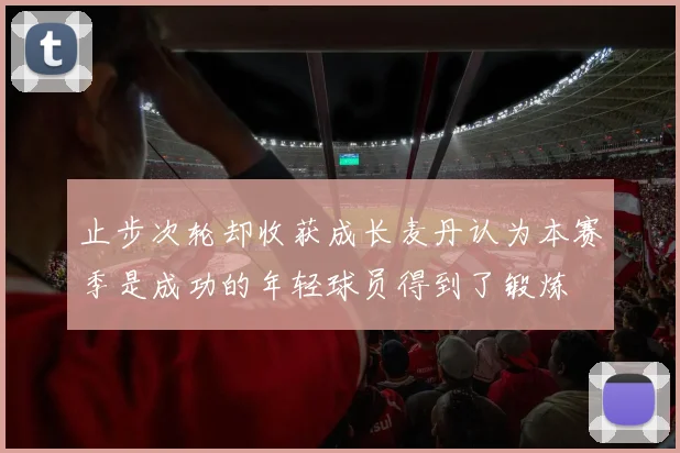 止步次轮却收获成长麦丹认为本赛季是成功的年轻球员得到了锻炼
