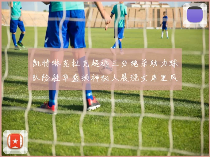 凯特琳克拉克超远三分绝杀助力球队险胜华盛顿神秘人展现女库里风采